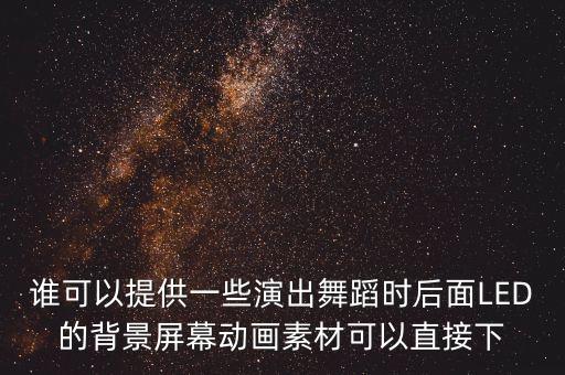 谁可以提供一些演出舞蹈时后面LED的背景屏幕动画素材可以直接下