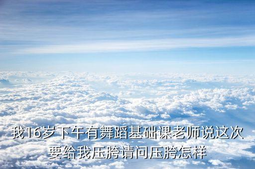 我16岁下午有舞蹈基础课老师说这次要给我压胯请问压胯怎样