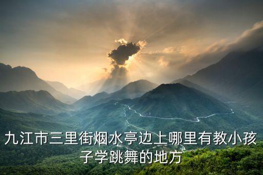 九江哪里有学幼儿舞蹈，九江市三里街烟水亭边上哪里有教小孩子学跳舞的地方