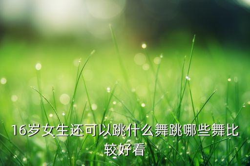 16岁女生还可以跳什么舞跳哪些舞比较好看