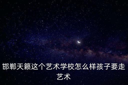 天籁艺术学校招生简章，邯郸天籁这个艺术学校怎么样孩子要走艺术