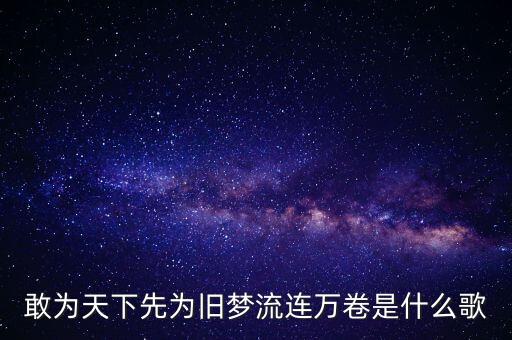 敢为天下先为旧梦流连万卷是什么歌
