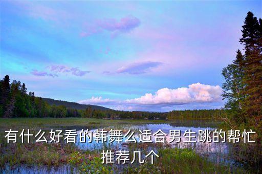 有什么好看的韩舞么适合男生跳的帮忙推荐几个