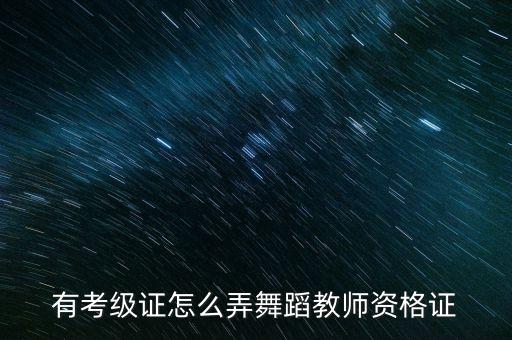 有考级证怎么弄舞蹈教师资格证