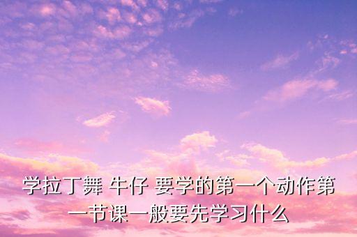 学拉丁舞 牛仔 要学的第一个动作第一节课一般要先学习什么