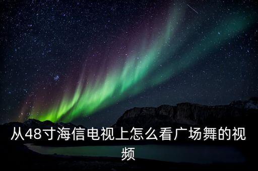 从48寸海信电视上怎么看广场舞的视频