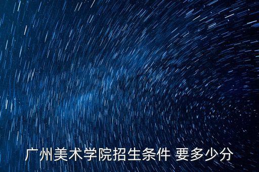 广州美术学院招生条件 要多少分