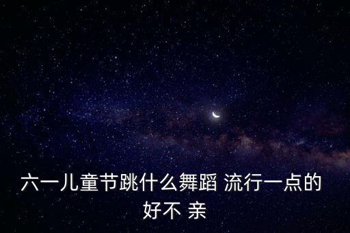 六一儿童节跳什么舞蹈 流行一点的 好不 亲