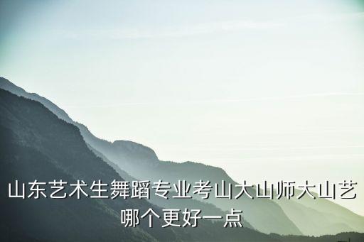 山东艺术生舞蹈专业考山大山师大山艺哪个更好一点