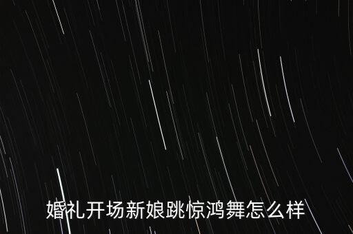婚礼开场新娘跳惊鸿舞怎么样