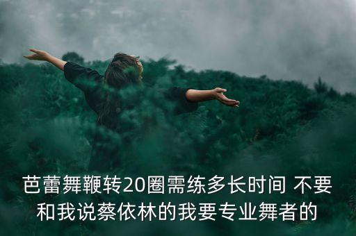 芭蕾舞鞭转20圈需练多长时间 不要和我说蔡依林的我要专业舞者的