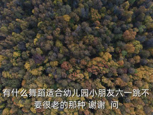 有什么舞蹈适合幼儿园小朋友六一跳不要很老的那种 谢谢  问