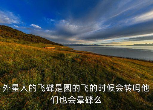 外星人的飞碟是圆的飞的时候会转吗他们也会晕碟么