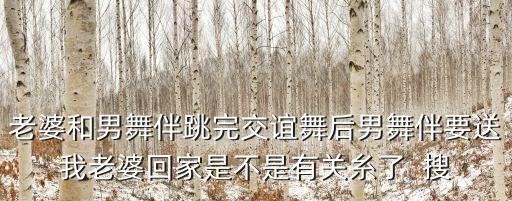 老婆和男舞伴跳完交谊舞后男舞伴要送我老婆回家是不是有关糸了  搜