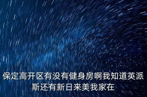 保定高开区有没有健身房啊我知道英派斯还有新日来美我家在
