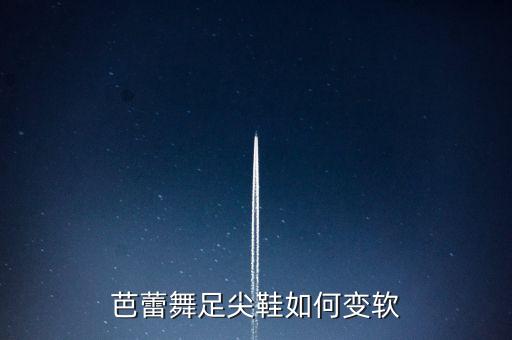 芭蕾舞足尖鞋如何变软