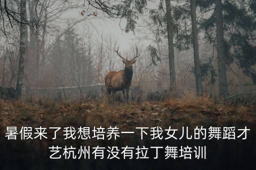 暑假来了我想培养一下我女儿的舞蹈才艺杭州有没有拉丁舞培训