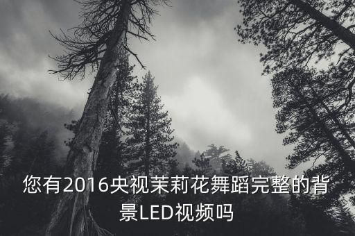 您有2016央视茉莉花舞蹈完整的背景LED视频吗