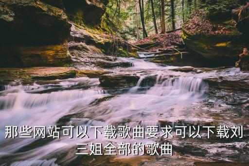 那些网站可以下载歌曲要求可以下载刘三姐全部的歌曲