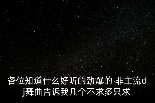 各位知道什么好听的劲爆的 非主流dj舞曲告诉我几个不求多只求