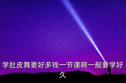 学肚皮舞教练学费多少，学肚皮舞要好多钱一节课啊一般要学好久