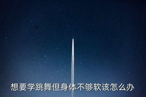 想要学跳舞但身体不够软该怎么办