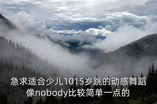 急求适合少儿1015岁跳的动感舞蹈像nobody比较简单一点的