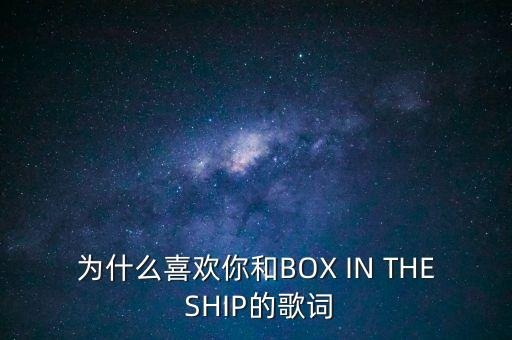 为什么喜欢你和BOX IN THE SHIP的歌词