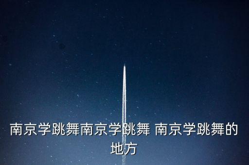 南京学跳舞南京学跳舞 南京学跳舞的地方