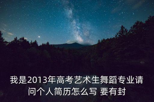 我是2013年高考艺术生舞蹈专业请问个人简历怎么写 要有封