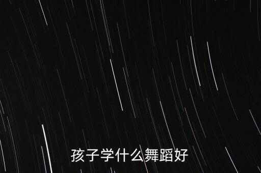 小孩子应该学什么舞，孩子学什么舞蹈好