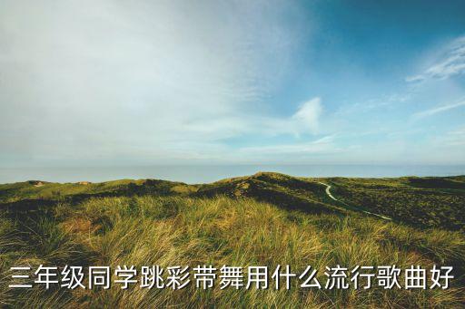 三年级同学跳彩带舞用什么流行歌曲好