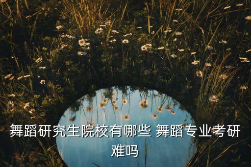 舞蹈研究生院校有哪些 舞蹈专业考研难吗