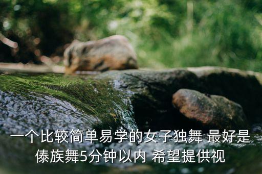 一个比较简单易学的女子独舞 最好是傣族舞5分钟以内 希望提供视