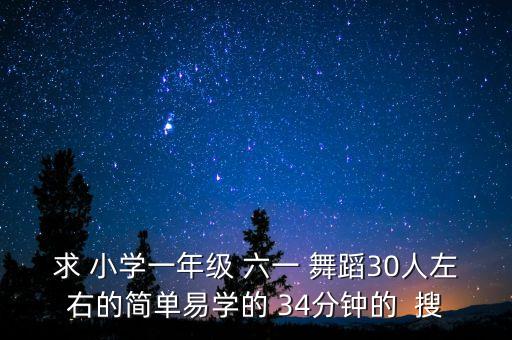 求 小学一年级 六一 舞蹈30人左右的简单易学的 34分钟的  搜