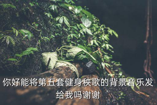 你好能将第五套健身秧歌的背景音乐发给我吗谢谢