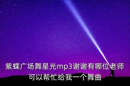 紫蝶广场舞星光mp3谢谢有哪位老师可以帮忙给我一个舞曲