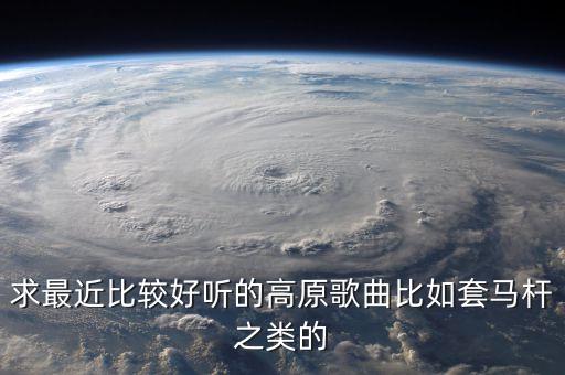 求最近比较好听的高原歌曲比如套马杆之类的