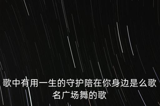 歌中有用一生的守护陪在你身边是么歌名广场舞的歌