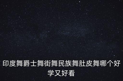 印度舞爵士舞街舞民族舞肚皮舞哪个好学又好看