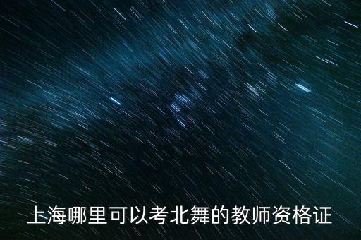 上海哪里可以考北舞的教师资格证