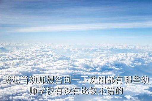 我想当幼师想咨询一下沈阳都有哪些幼师学校有没有比较不错的