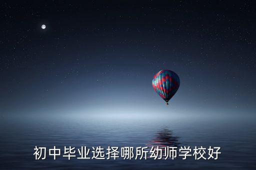 初中毕业选择哪所幼师学校好