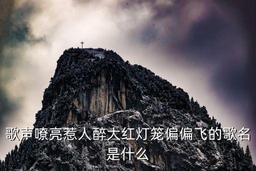歌声嘹亮惹人醉大红灯笼偏偏飞的歌名是什么