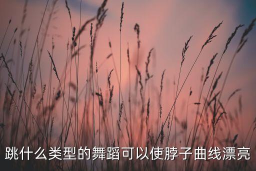 学什么舞蹈有助于颈椎，跳什么舞对颈椎好谢谢