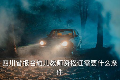 四川幼儿教师资格证报考要求，四川省报名幼儿教师资格证需要什么条件