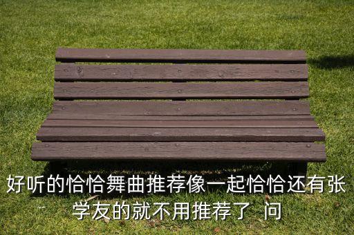 好听的恰恰舞曲推荐像一起恰恰还有张学友的就不用推荐了  问