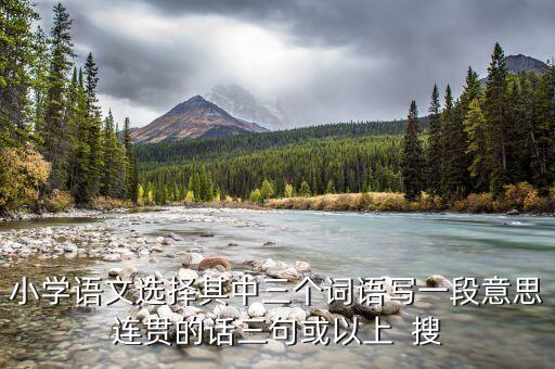 小学语文选择其中三个词语写一段意思连贯的话三句或以上  搜