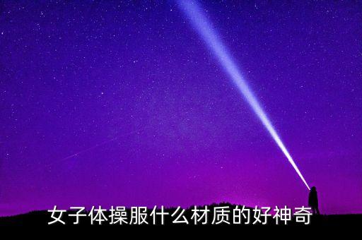 女子体操服什么材质的好神奇