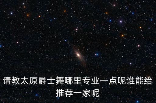请教太原爵士舞哪里专业一点呢谁能给推荐一家呢